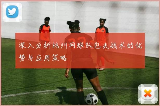 深入分析杭州网球队包夹战术的优势与应用策略