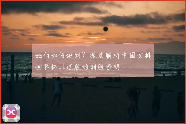 她们如何做到?深度解析中国女排世界杯11连胜的制胜密码