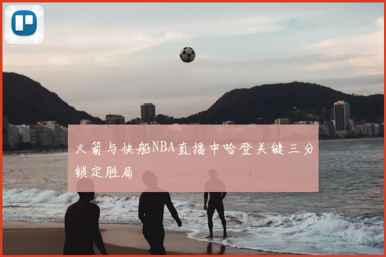 火箭与快船NBA直播中哈登关键三分锁定胜局