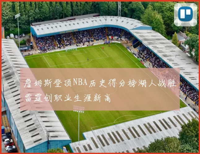 詹姆斯登顶NBA历史得分榜湖人战胜雷霆创职业生涯新高