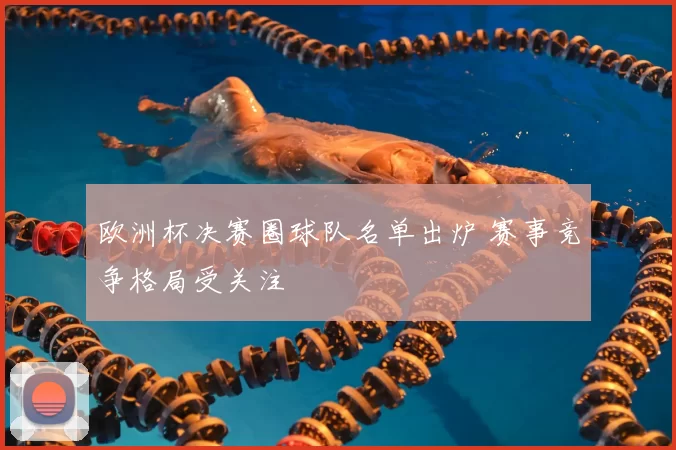 欧洲杯决赛圈球队名单出炉 赛事竞争格局受关注