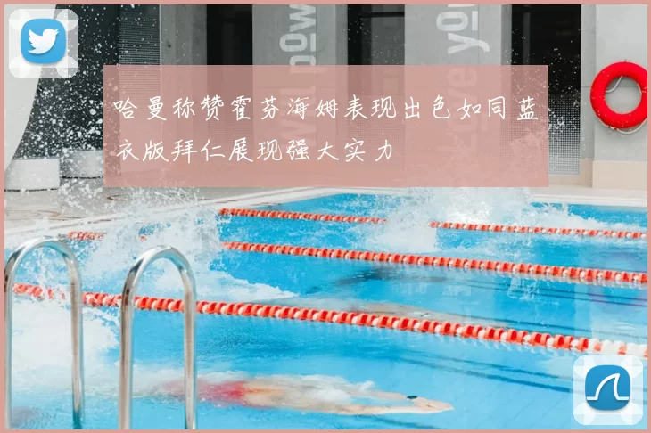哈曼称赞霍芬海姆表现出色如同蓝衣版拜仁展现强大实力