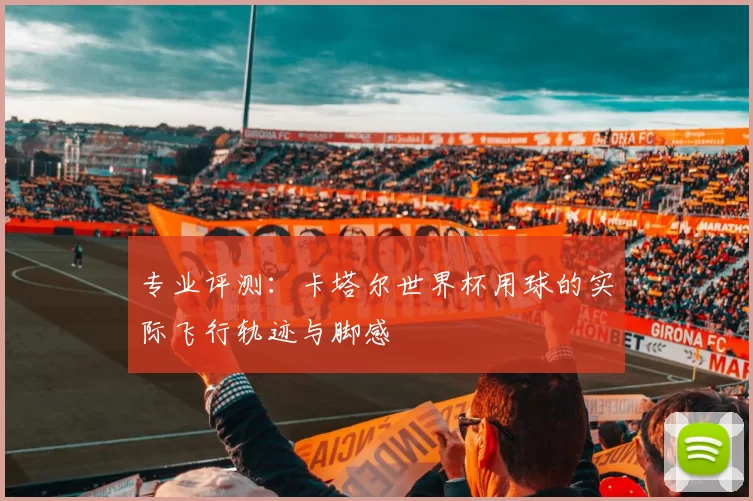 专业评测:卡塔尔世界杯用球的实际飞行轨迹与脚感