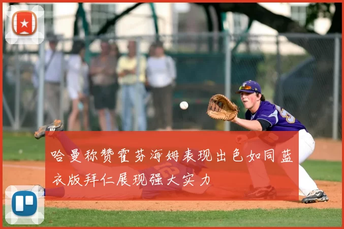 哈曼称赞霍芬海姆表现出色如同蓝衣版拜仁展现强大实力