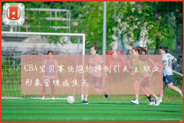 CBA宝贝赛场尴尬摔倒引关注 职业形象管理成焦点