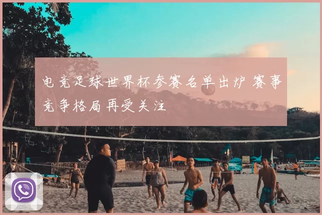 电竞足球世界杯参赛名单出炉 赛事竞争格局再受关注