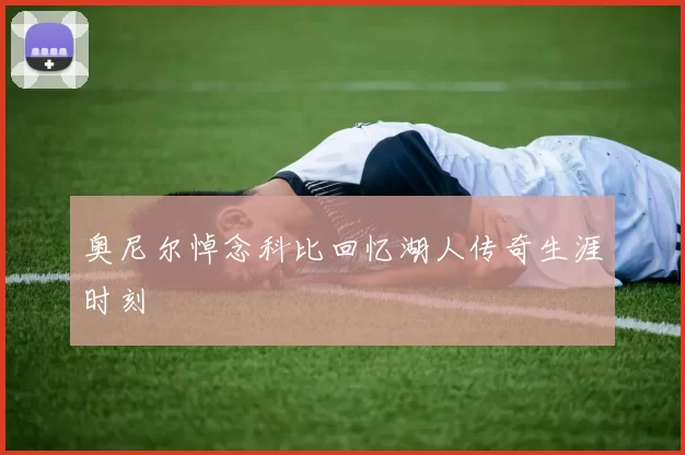奥尼尔悼念科比回忆湖人传奇生涯时刻