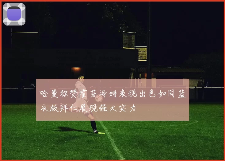 哈曼称赞霍芬海姆表现出色如同蓝衣版拜仁展现强大实力