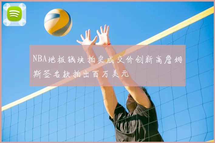 NBA地板钱块拍卖成交价创新高詹姆斯签名款拍出百万美元
