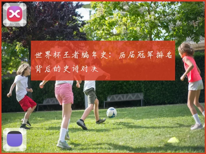世界杯王者编年史：历届冠军排名背后的史诗对决