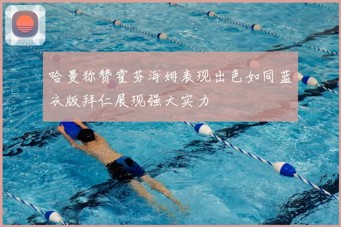 哈曼称赞霍芬海姆表现出色如同蓝衣版拜仁展现强大实力