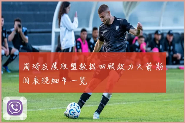 周琦发展联盟数据回顾效力火箭期间表现细节一览