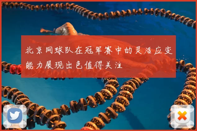 北京网球队在冠军赛中的灵活应变能力展现出色值得关注