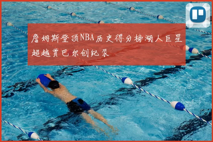 詹姆斯登顶NBA历史得分榜湖人巨星超越贾巴尔创纪录