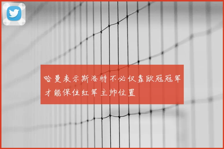 哈曼表示斯洛特不必仅靠欧冠冠军才能保住红军主帅位置