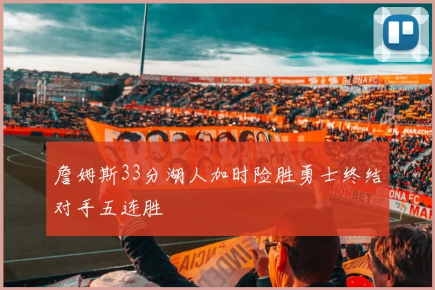 詹姆斯33分湖人加时险胜勇士终结对手五连胜