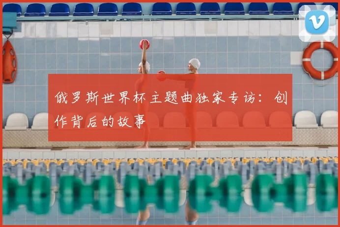 俄罗斯世界杯主题曲独家专访：创作背后的故事