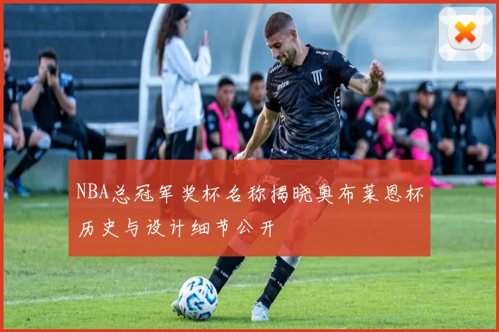 NBA总冠军奖杯名称揭晓奥布莱恩杯历史与设计细节公开