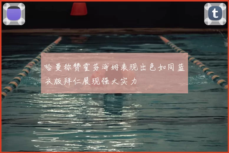 哈曼称赞霍芬海姆表现出色如同蓝衣版拜仁展现强大实力