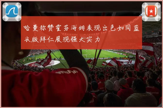 哈曼称赞霍芬海姆表现出色如同蓝衣版拜仁展现强大实力