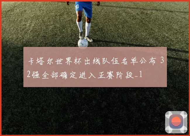 卡塔尔世界杯出线队伍名单公布 32强全部确定进入正赛阶段_1