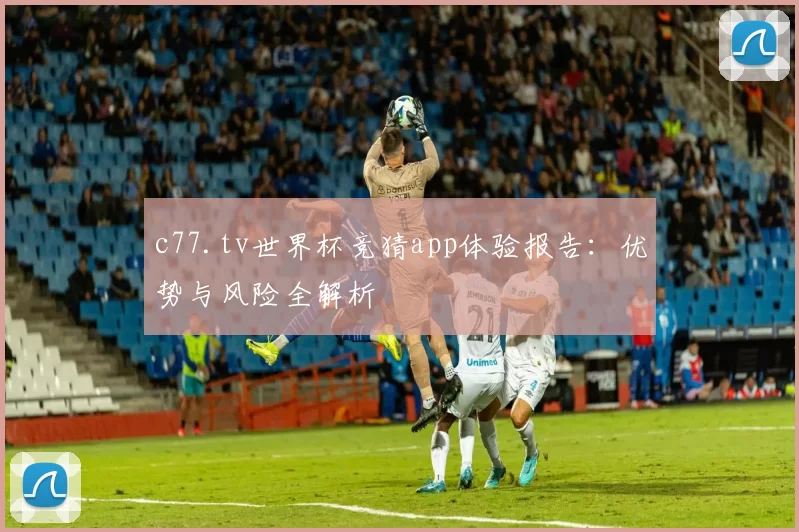 c77.tv世界杯竞猜app体验报告:优势与风险全解析