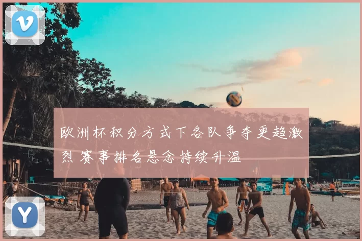欧洲杯积分方式下各队争夺更趋激烈 赛事排名悬念持续升温
