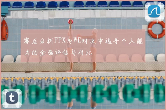 赛后分析FPX与WE对决中选手个人能力的全面评估与对比