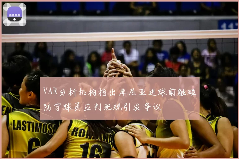 VAR分析机构指出库尼亚进球前触碰防守球员应判犯规引发争议